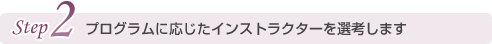 プログラムに応じたインストラクターを選考します