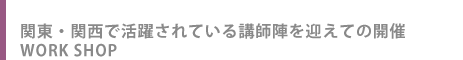関東・関西で活躍されている講師陣を迎えての開催 WORK SHOP