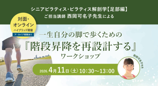 2026年4月11日(土)開催 シニアピラティス・ピラティス解剖学【足部編】ご担当講師 西岡可名子先生によるワークショップ『一生自分の脚で歩くための「階段昇降を再設計する」』【対面・オンライン(ア－カイブ視聴あり）】