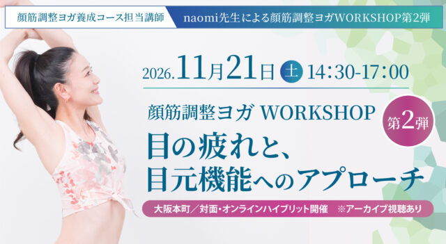 2026年11月21日(土) 顔筋調整ヨガ養成コ－ス担当講師naomi先生による『顔筋調整ヨガ WORKSHOP　第２弾 ― 目の疲れと、目元機能へのアプローチ ―』【対面・オンライン(ア－カイブ視聴あり）】
